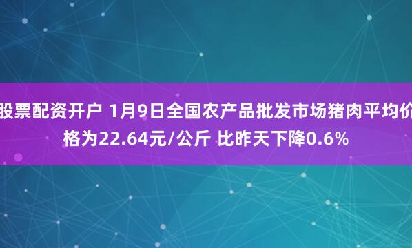 股票配资开户 1月9日全国农产品批发市场猪肉平均价格为22.64元/公斤 比昨天下降0.6%