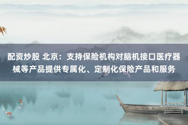 配资炒股 北京:支持保险机构对脑机接口医疗器械等产品提供专属化、定制化保险产品和服务
