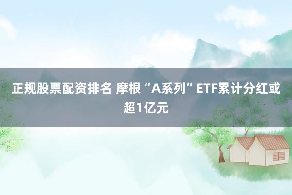 正规股票配资排名 摩根“A系列”ETF累计分红或超1亿元