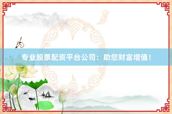 专业股票配资平台公司：助您财富增值！