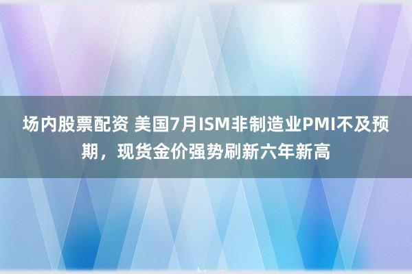 场内股票配资 美国7月ISM非制造业PMI不及预期，现货金价强势刷新六年新高