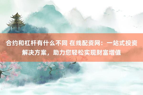 合约和杠杆有什么不同 在线配资网：一站式投资解决方案，助力您轻松实现财富增值