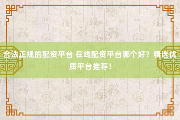 合法正规的配资平台 在线配资平台哪个好？精选优质平台推荐！