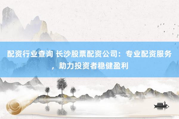 配资行业查询 长沙股票配资公司：专业配资服务，助力投资者稳健盈利