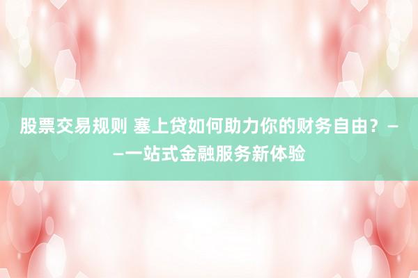 股票交易规则 塞上贷如何助力你的财务自由？——一站式金融服务新体验