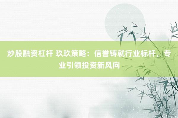 炒股融资杠杆 玖玖策略：信誉铸就行业标杆，专业引领投资新风向