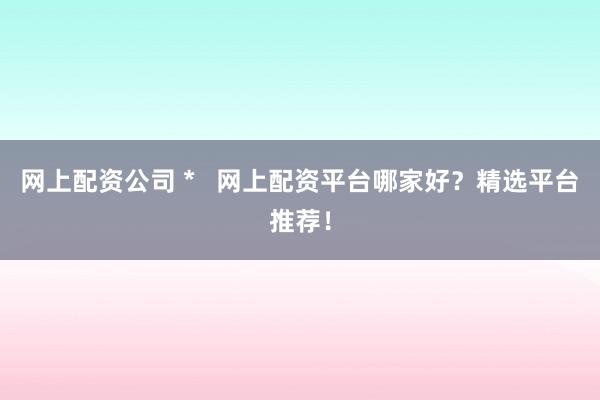 网上配资公司 *   网上配资平台哪家好？精选平台推荐！