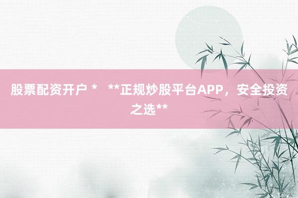 股票配资开户 *   **正规炒股平台APP，安全投资之选**