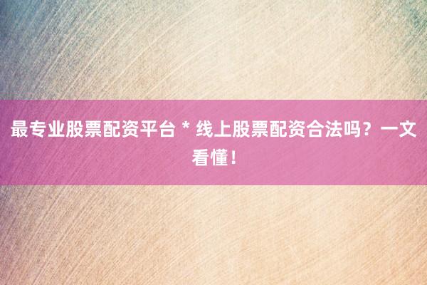 最专业股票配资平台 * 线上股票配资合法吗？一文看懂！