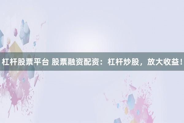 杠杆股票平台 股票融资配资：杠杆炒股，放大收益！