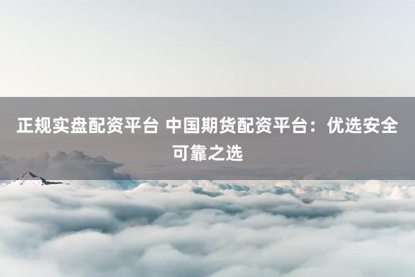 正规实盘配资平台 中国期货配资平台:优选安全可靠之选