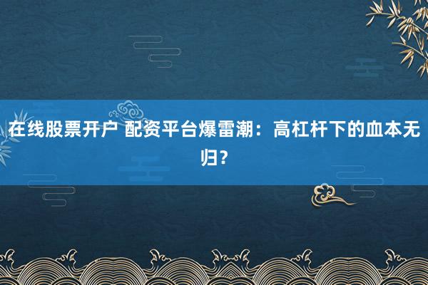 在线股票开户 配资平台爆雷潮：高杠杆下的血本无归？