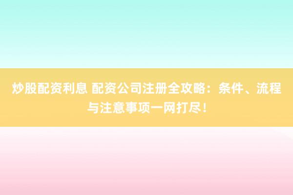 炒股配资利息 配资公司注册全攻略：条件、流程与注意事项一网打尽！