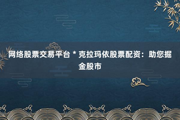 网络股票交易平台 * 克拉玛依股票配资：助您掘金股市