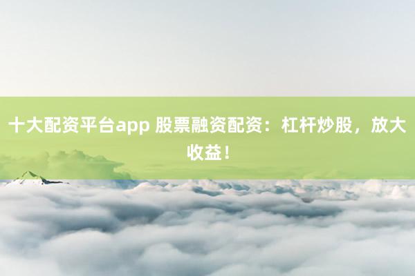 十大配资平台app 股票融资配资：杠杆炒股，放大收益！