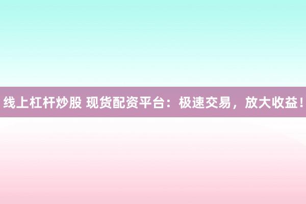 线上杠杆炒股 现货配资平台：极速交易，放大收益！