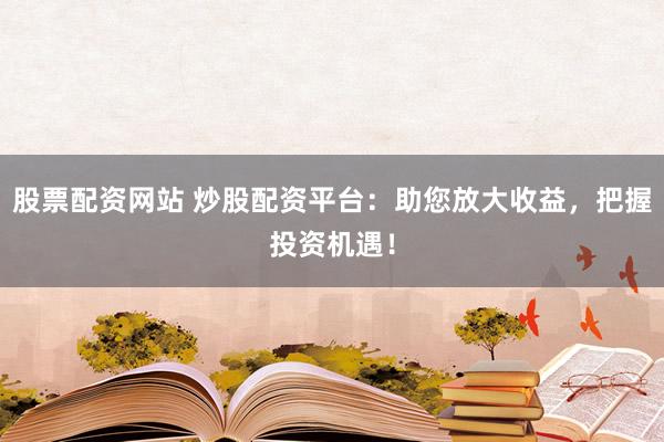 股票配资网站 炒股配资平台：助您放大收益，把握投资机遇！