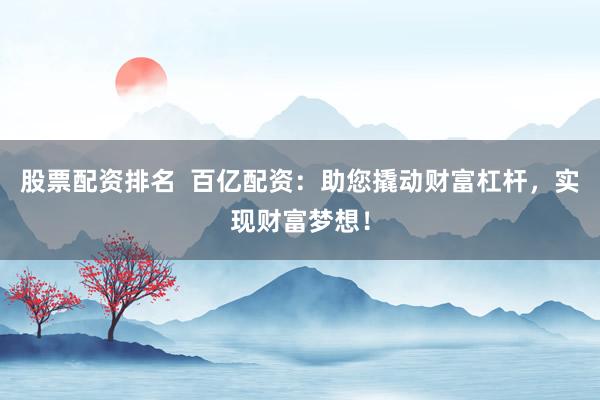 股票配资排名  百亿配资：助您撬动财富杠杆，实现财富梦想！