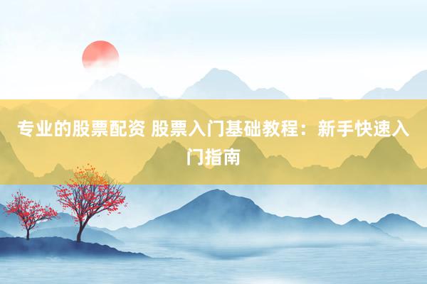 专业的股票配资 股票入门基础教程：新手快速入门指南