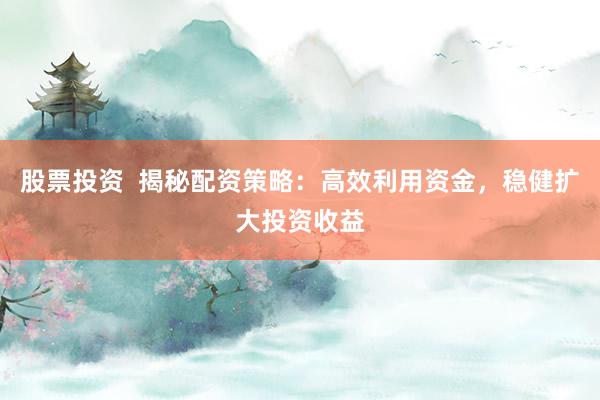 股票投资  揭秘配资策略：高效利用资金，稳健扩大投资收益