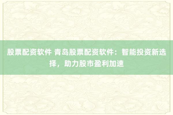 股票配资软件 青岛股票配资软件：智能投资新选择，助力股市盈利加速