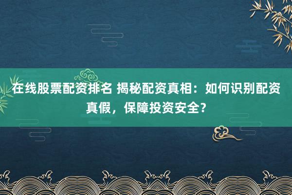 在线股票配资排名 揭秘配资真相：如何识别配资真假，保障投资安全？