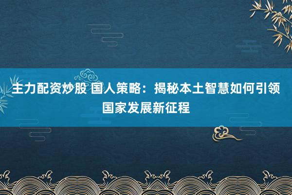 主力配资炒股 国人策略：揭秘本土智慧如何引领国家发展新征程