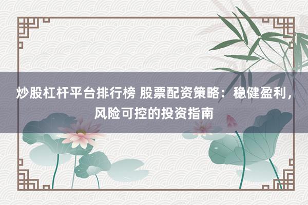 炒股杠杆平台排行榜 股票配资策略:稳健盈利,风险可控的投资指南