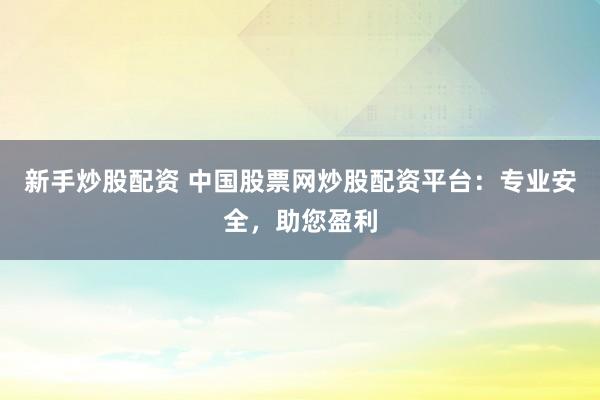 新手炒股配资 中国股票网炒股配资平台：专业安全，助您盈利