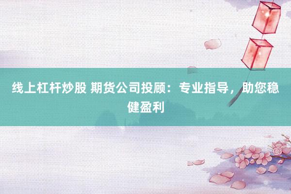 线上杠杆炒股 期货公司投顾：专业指导，助您稳健盈利