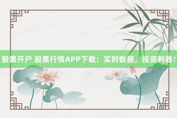 股票开户 股票行情APP下载：实时数据，投资利器！