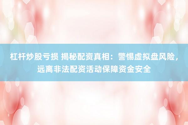 杠杆炒股亏损 揭秘配资真相：警惕虚拟盘风险，远离非法配资活动保障资金安全