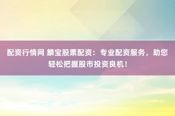 配资行情网 麟宝股票配资：专业配资服务，助您轻松把握股市投资良机！