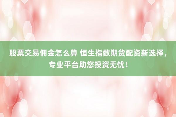 股票交易佣金怎么算 恒生指数期货配资新选择，专业平台助您投资无忧！