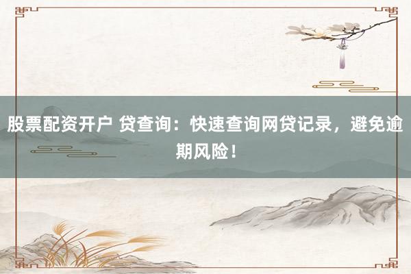 股票配资开户 贷查询：快速查询网贷记录，避免逾期风险！