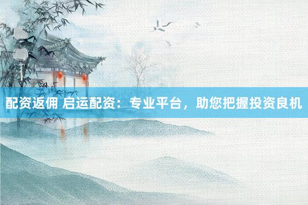 配资返佣 启运配资：专业平台，助您把握投资良机