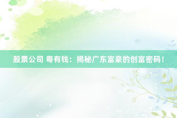 股票公司 粤有钱：揭秘广东富豪的创富密码！
