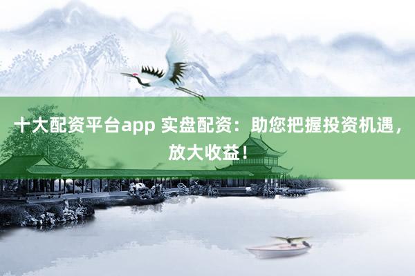 十大配资平台app 实盘配资：助您把握投资机遇，放大收益！
