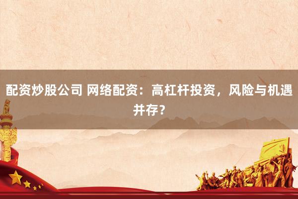 配资炒股公司 网络配资：高杠杆投资，风险与机遇并存？