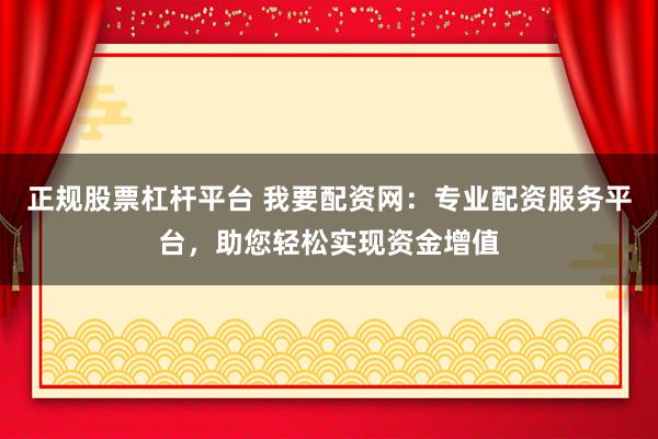 正规股票杠杆平台 我要配资网：专业配资服务平台，助您轻松实现资金增值