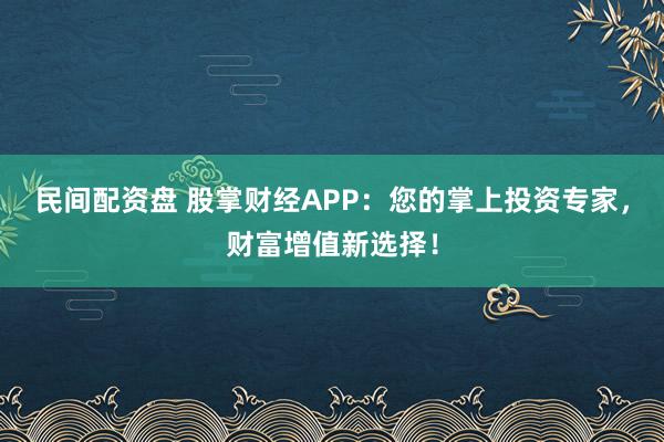 民间配资盘 股掌财经APP：您的掌上投资专家，财富增值新选择！