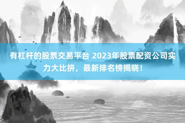 有杠杆的股票交易平台 2023年股票配资公司实力大比拼,最新排名榜揭晓!