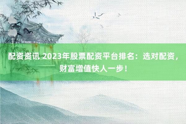 配资资讯 2023年股票配资平台排名：选对配资，财富增值快人一步！