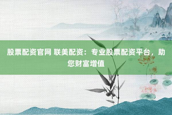 股票配资官网 联美配资：专业股票配资平台，助您财富增值