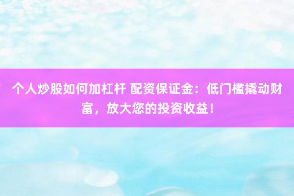 个人炒股如何加杠杆 配资保证金：低门槛撬动财富，放大您的投资收益！