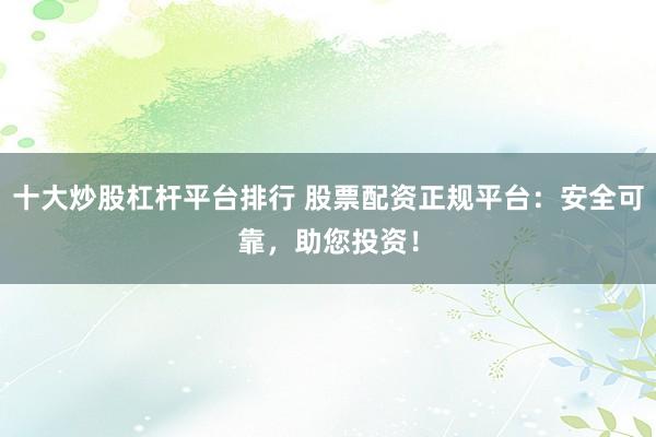 十大炒股杠杆平台排行 股票配资正规平台:安全可靠,助您投资!