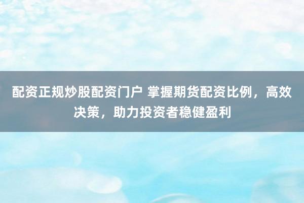 配资正规炒股配资门户 掌握期货配资比例，高效决策，助力投资者稳健盈利