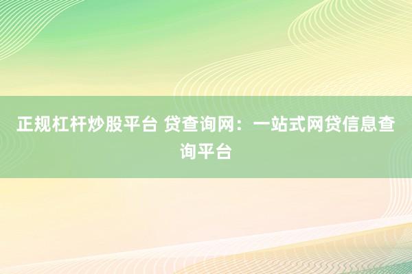 正规杠杆炒股平台 贷查询网：一站式网贷信息查询平台