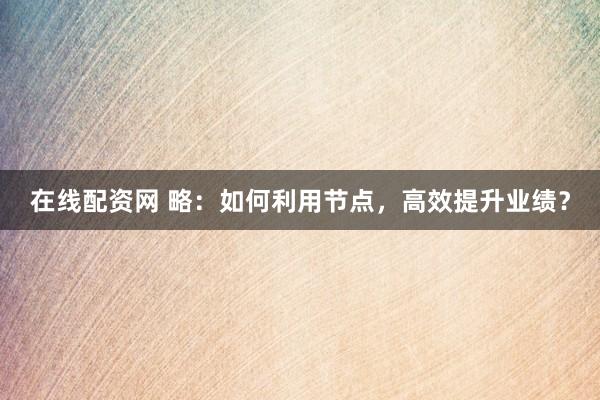 在线配资网 略：如何利用节点，高效提升业绩？