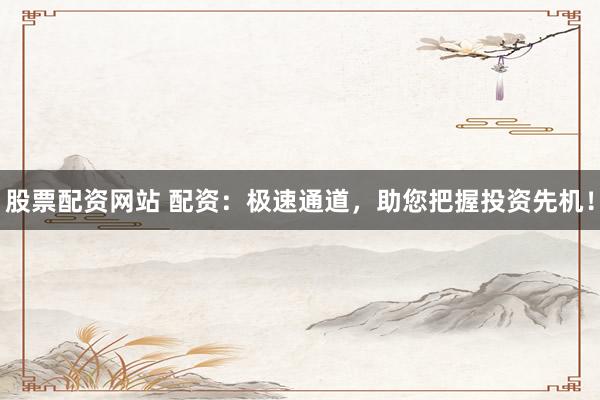 股票配资网站 配资：极速通道，助您把握投资先机！